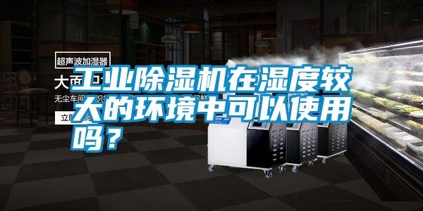 工業(yè)除濕機在濕度較大的環(huán)境中可以使用嗎？