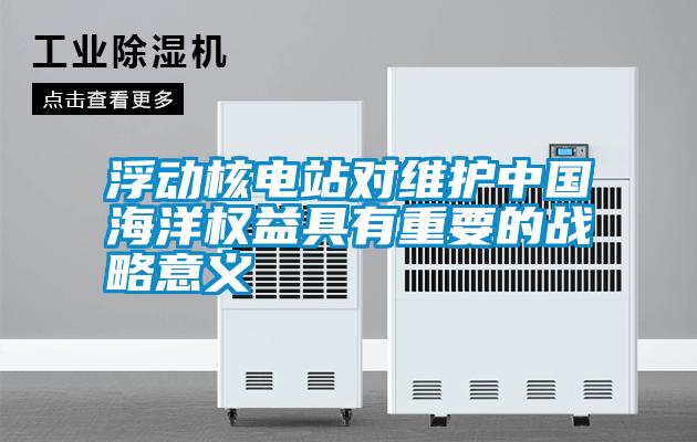 浮動核電站對維護中國海洋權益具有重要的戰(zhàn)略意義