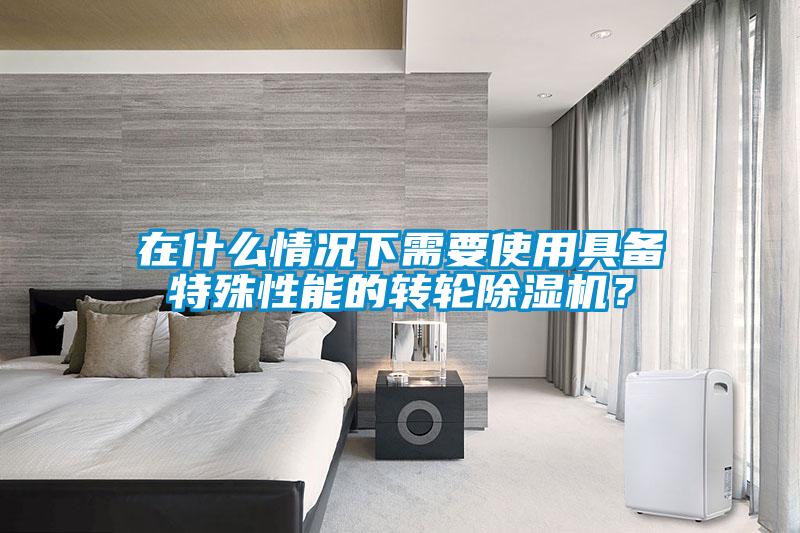 在什么情況下需要使用具備特殊性能的轉(zhuǎn)輪除濕機(jī)？