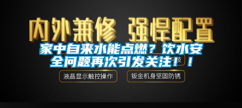 家中自來(lái)水能點(diǎn)燃？飲水安全問(wèn)題再次引發(fā)關(guān)注??！