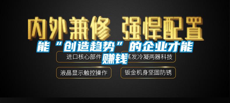 能“創(chuàng)造趨勢”的企業(yè)才能賺錢