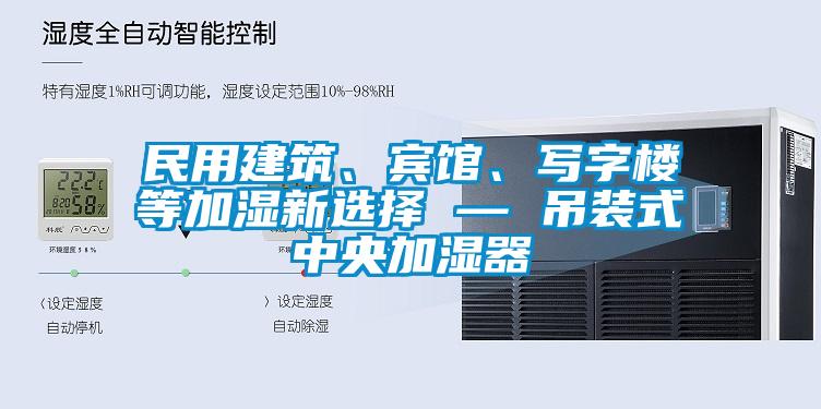 民用建筑、賓館、寫字樓等加濕新選擇 — 吊裝式中央加濕器