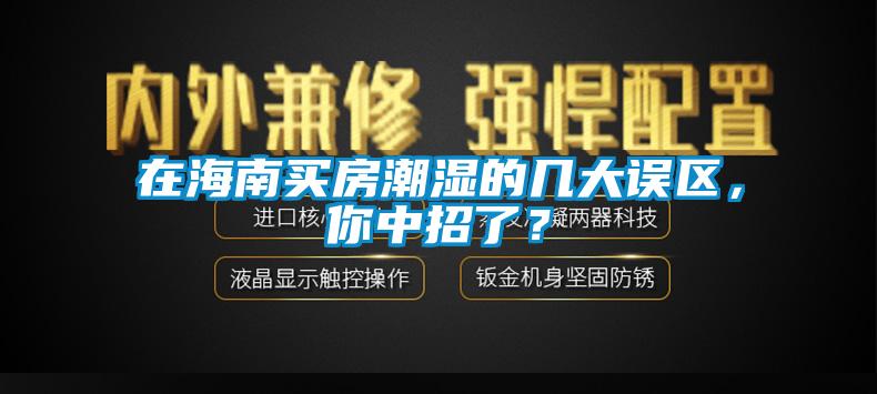 在海南買房潮濕的幾大誤區(qū)，你中招了？