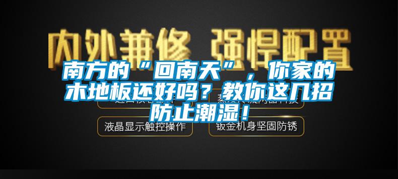 南方的“回南天”，你家的木地板還好嗎？教你這幾招防止潮濕！