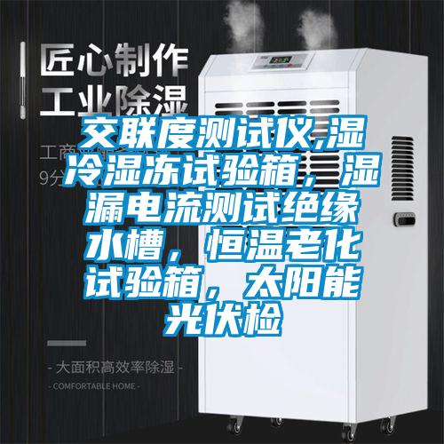 交聯(lián)度測試儀,濕冷濕凍試驗箱，濕漏電流測試絕緣水槽，恒溫老化試驗箱，太陽能光伏檢