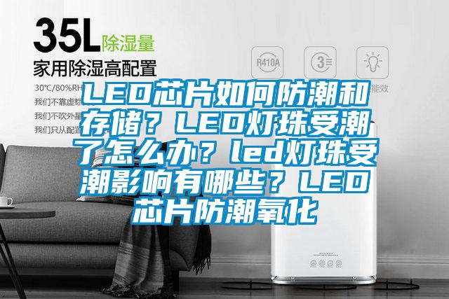 LED芯片如何防潮和存儲？LED燈珠受潮了怎么辦？led燈珠受潮影響有哪些？LED芯片防潮氧化