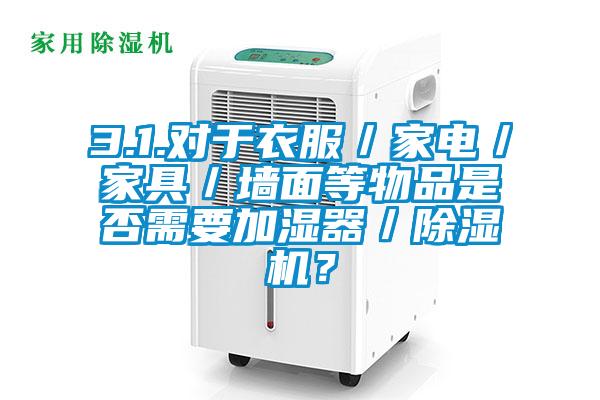 3.1.對于衣服／家電／家具／墻面等物品是否需要加濕器／除濕機？