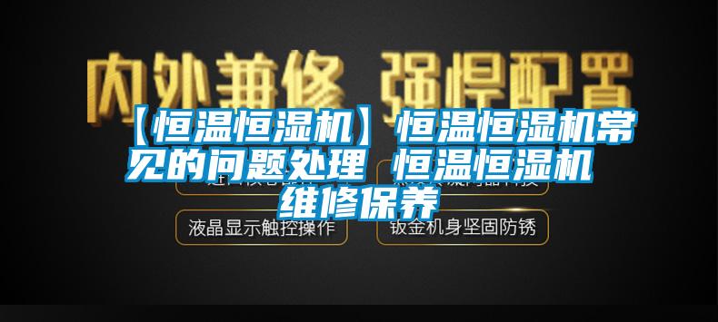 【恒溫恒濕機(jī)】恒溫恒濕機(jī)常見的問題處理 恒溫恒濕機(jī)維修保養(yǎng)