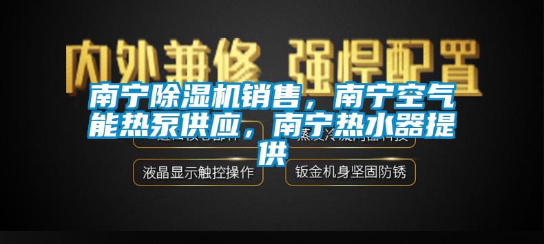 南寧除濕機銷售，南寧空氣能熱泵供應(yīng)，南寧熱水器提供