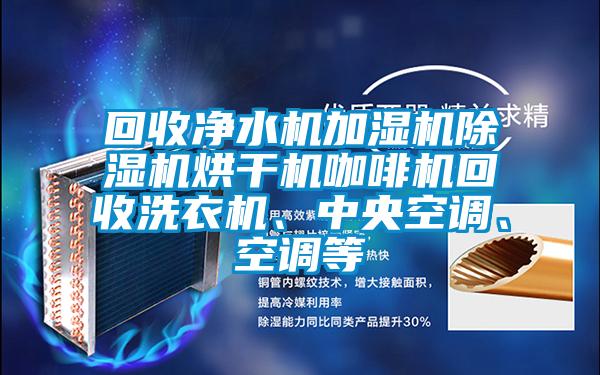 回收凈水機加濕機除濕機烘干機咖啡機回收洗衣機、中央空調(diào)、空調(diào)等