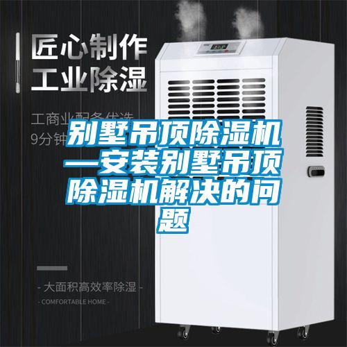 別墅吊頂除濕機—安裝別墅吊頂除濕機解決的問題