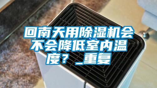 回南天用除濕機會不會降低室內(nèi)溫度？_重復