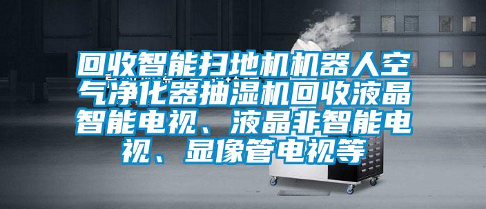 回收智能掃地機(jī)機(jī)器人空氣凈化器抽濕機(jī)回收液晶智能電視、液晶非智能電視、顯像管電視等