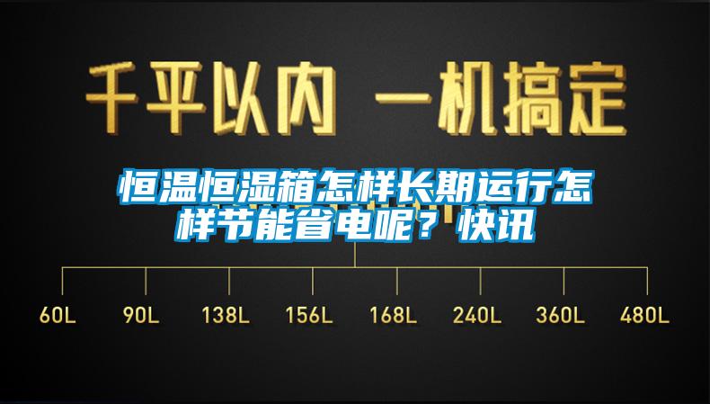 恒溫恒濕箱怎樣長期運(yùn)行怎樣節(jié)能省電呢？快訊