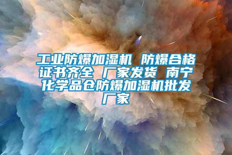 工業(yè)防爆加濕機(jī) 防爆合格證書齊全 廠家發(fā)貨 南寧化學(xué)品倉(cāng)防爆加濕機(jī)批發(fā)廠家