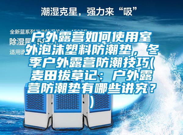 戶外露營如何使用室外泡沫塑料防潮墊，冬季戶外露營防潮技巧(麥田拔草記：戶外露營防潮墊有哪些講究？)