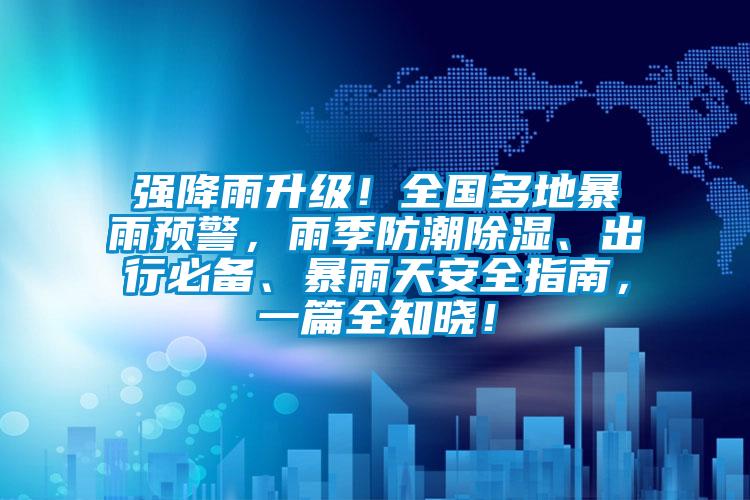 強(qiáng)降雨升級！全國多地暴雨預(yù)警，雨季防潮除濕、出行必備、暴雨天安全指南，一篇全知曉！