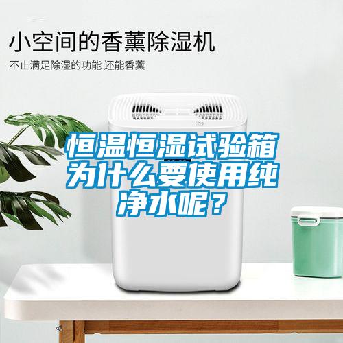 恒溫恒濕試驗箱為什么要使用純凈水呢？