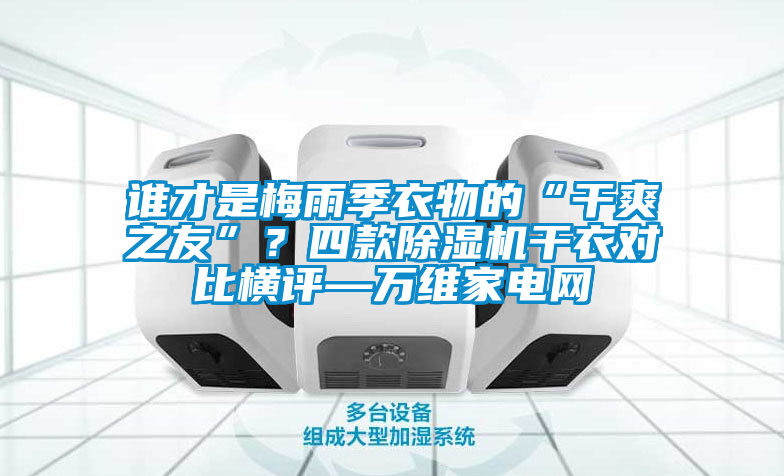 誰才是梅雨季衣物的“干爽之友”？四款除濕機干衣對比橫評—萬維家電網(wǎng)