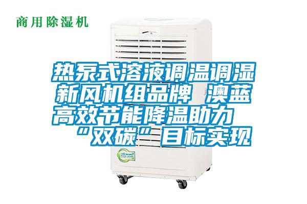 熱泵式溶液調(diào)溫調(diào)濕新風(fēng)機組品牌 澳藍(lán)高效節(jié)能降溫助力“雙碳”目標(biāo)實現(xiàn)