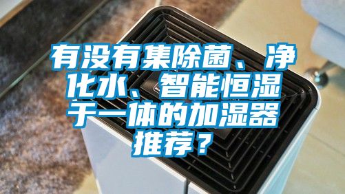 有沒(méi)有集除菌、凈化水、智能恒濕于一體的加濕器推薦？