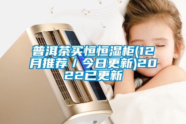 普洱茶買(mǎi)恒恒濕柜(12月推薦／今日更新)2022已更新