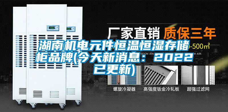 湖南機(jī)電元件恒溫恒濕存儲柜品牌(今天新消息：2022已更新)