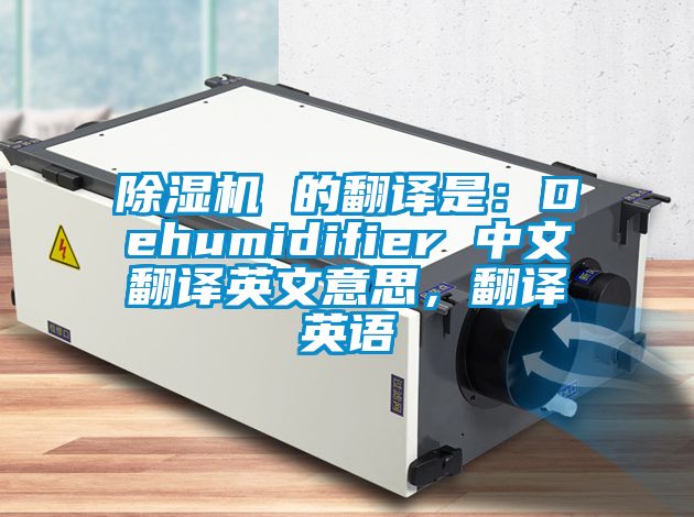 除濕機 的翻譯是：Dehumidifier 中文翻譯英文意思，翻譯英語