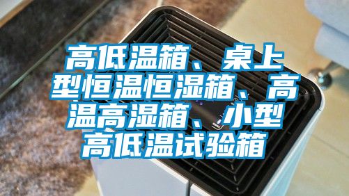 高低溫箱、桌上型恒溫恒濕箱、高溫高濕箱、小型高低溫試驗箱