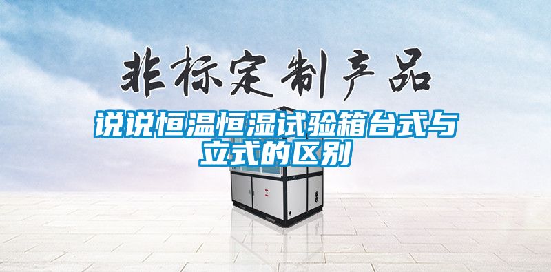 說說恒溫恒濕試驗(yàn)箱臺式與立式的區(qū)別